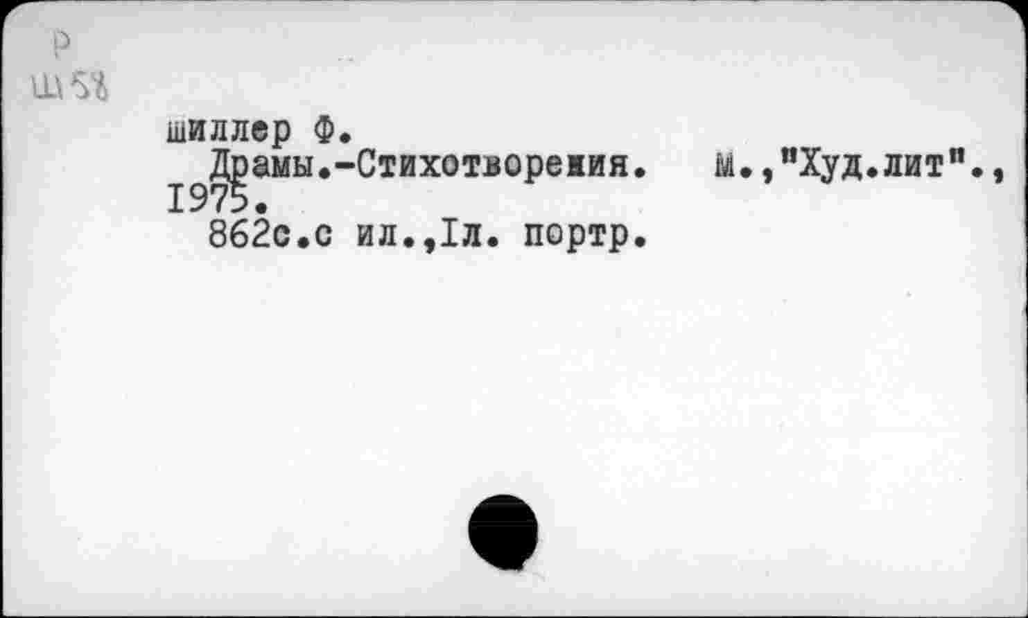 ﻿P
шэд
шиллер Ф.
^амы.-Стихотворемия
862с.с ил.,1л. портр
м.,”Худ.лит".